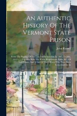 An Authentic History Of The Vermont State Prison: From The Passing Of The Law For Its Erection In 1807, To July, 1812 ...: Together With The Rules, Regulations, Laws, &c. Of Said Prison, And A List Of The Officers Who Have Been Concerned In Its - John Russell - cover