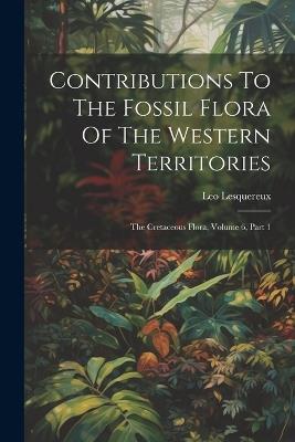 Contributions To The Fossil Flora Of The Western Territories: The Cretaceous Flora, Volume 6, Part 1 - Leo Lesquereux - cover