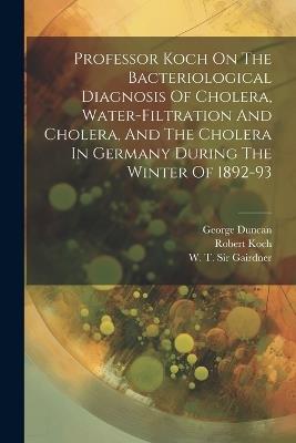 Professor Koch On The Bacteriological Diagnosis Of Cholera, Water-filtration And Cholera, And The Cholera In Germany During The Winter Of 1892-93 - Robert Koch,Duncan George - cover