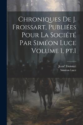 Chroniques de J. Froissart, publiées pour la Société par Siméon Luce Volume 1, pt.1 - Jean Froissart,Luce Siméon 1833-1892 - cover