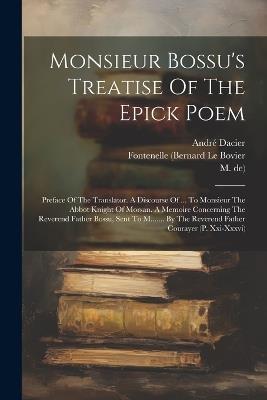Monsieur Bossu's Treatise Of The Epick Poem: Preface Of The Translator. A Discourse Of ... To Monsieur The Abbot Knight Of Morsan. A Memoire Concerning The Reverend Father Bossu, Sent To M....... By The Reverend Father Courayer (p. Xxi-xxxvi) - René Le Bossu,André Dacier - cover