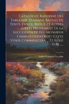 Catalogue Raisonné Des Tableaux, Diamans, Bagues De Toute Espèce, Bijoux Et Autres Effets Provenant De La Succession De Feu Monsieur Charles Godefroy... Cette Vente Commencera ... 22 Avril 1748 ...... - Edmé-François Gersaint - cover