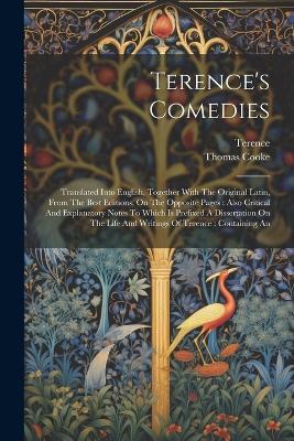 Terence's Comedies: Translated Into English, Together With The Original Latin, From The Best Editions, On The Opposite Pages: Also Critical And Explanatory Notes To Which Is Prefixed A Dissertation On The Life And Writings Of Terence: Containing An - Thomas Cooke - cover