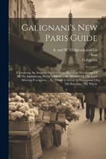 Galignani's New Paris Guide: Containing An Accurate Statisticaland Historical Description Of All The Institutions, Public Edifices ... An Abstract Of The Laws Affecting Foreigners ... To Which Is Added A Description Of The Environs. The Whole