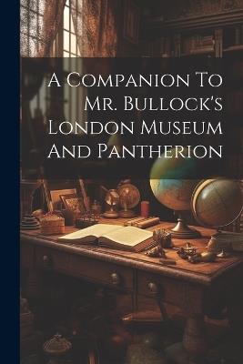 A Companion To Mr. Bullock's London Museum And Pantherion - Anonymous - cover