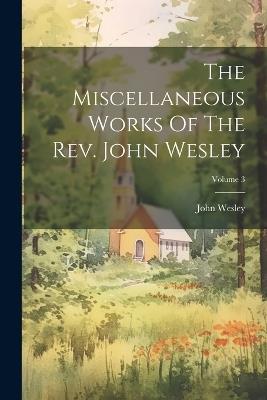 The Miscellaneous Works Of The Rev. John Wesley; Volume 3 - John Wesley - cover