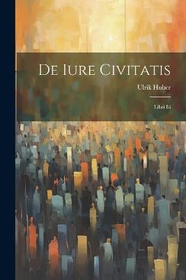 De Iure Civitatis: Libri Iii - Ulrik Huber - cover