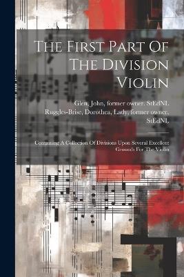 The First Part Of The Division Violin: Containing A Collection Of Divisions Upon Several Excellent Grounds For The Violin - cover