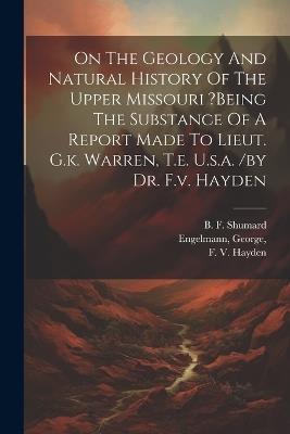 On The Geology And Natural History Of The Upper Missouri ?being The Substance Of A Report Made To Lieut. G.k. Warren, T.e. U.s.a. /by Dr. F.v. Hayden - Engelmann George,Hayden F V,Shumard B F - cover