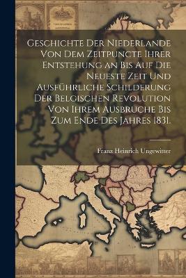 Geschichte der Niederlande von dem Zeitpuncte ihrer Entstehung an bis auf die Neueste Zeit und ausführliche Schilderung der Belgischen Revolution von ihrem Ausbruche bis zum Ende des Jahres 1831. - Franz Heinrich Ungewitter - cover