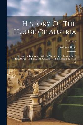 History Of The House Of Austria: From The Foundation Of The Monarchy By Rhodolph Of Hapsburgh, To The Death Of Leopold, The Second: 1218 To 1792; Volume 2 - William Coxe - cover