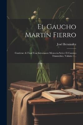 El Gaucho Martín Fierro: Contiene Al Final Una Interesante Memoria Sobre El Camino Trasandino, Volume 1... - José Hernández - cover