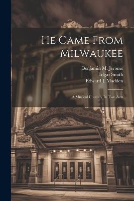 He Came From Milwaukee: A Musical Comedy In Two Acts - Louis Achille Hirsch,Edgar Smith,Mark Swan - cover
