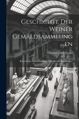 Geschichte Der Weiner Gemäldsammlungen: Kaiserlichen Gemäldegalerie. (niedelander-deutschen)... - Theodor Von Frimmel - cover