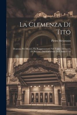 La Clemenza Di Tito: Dramma Per Musica, Da Rappresentarsi Nel Teatro Di S.a.s.e. Di Baviera: Nel Carnevale Dell' Anno 1736 - Pietro Metastasio - cover