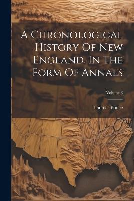 A Chronological History Of New England, In The Form Of Annals; Volume 3 - Thomas Prince - cover