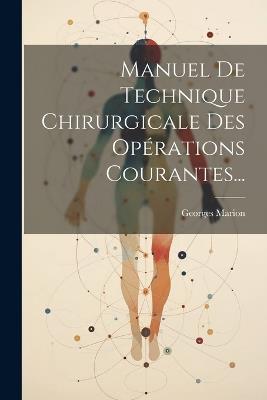 Manuel De Technique Chirurgicale Des Opérations Courantes... - Georges Marion - cover