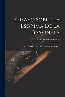 Ensayo Sobre La Esgrima De La Bayoneta: Para El Manejo Del Fusil Como Arma Blanca... - cover