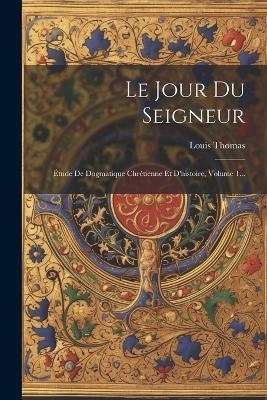 Le Jour Du Seigneur: Étude De Dogmatique Chrétienne Et D'histoire, Volume 1... - Louis Thomas - cover