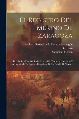 El Registro Del Merino De Zaragoza: El Caballero Don Gil Tarin, 1291-1312. Transcrito, Anotado Y Acompañado De Apuntes Biográficos De La Familia De Tarin... - Saragoza Merino,1291-1312 - cover