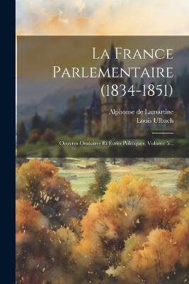 La France Parlementaire (1834-1851): Oeuvres Oratoires Et Écrits Politiques, Volume 5... - Alphonse De Lamartine,Louis Ulbach - cover