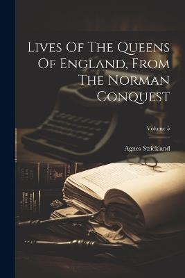 Lives Of The Queens Of England, From The Norman Conquest; Volume 5 - Agnes Strickland - cover