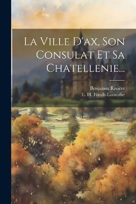 La Ville D'ax, Son Consulat Et Sa Chatellenie... - Benjamin Rivière - cover