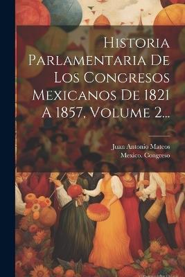 Historia Parlamentaria De Los Congresos Mexicanos De 1821 A 1857, Volume 2... - Juan Antonio Mateos,Mexico Congreso - cover