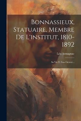 Bonnassieux, Statuaire, Membre De L'institut, 1810-1892: Sa Vie Et Son Oeuvre... - Léo Armagnac - cover