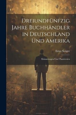 Dreiundfünfzig Jahre Buchhändler in Deutschland und Amerika: Erinnerungen und Plaudereien - Ernst Steiger - cover