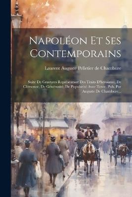 Napoléon Et Ses Contemporains: Suite De Gravures Représentant Des Traits D'heroisme, De Clémence, De Générosité, De Popularité Avec Texte, Pub. Par Auguste De Chambure... - cover