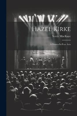 Hazel Kirke: A Drama In Four Acts - Steele Mackaye - cover