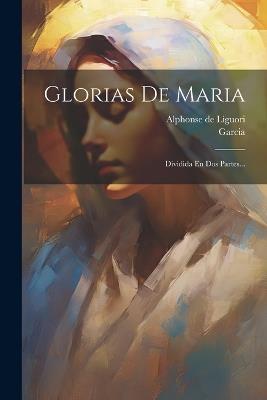 Glorias De Maria: Dividida En Dos Partes... - Alphonse De Liguori,Garcia - cover