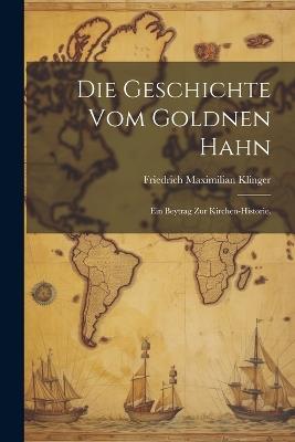 Die Geschichte vom goldnen Hahn: Ein Beytrag zur Kirchen-Historie. - Friedrich Maximilian Klinger - cover