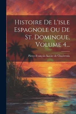 Histoire De L'isle Espagnole Ou De St. Domingue, Volume 4... - Pierre-François-Xavier de Charlevoix - cover