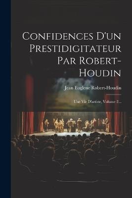 Confidences D'un Prestidigitateur Par Robert-houdin: Une Vie D'artiste, Volume 2... - Jean-Eugene Robert-Houdin - cover