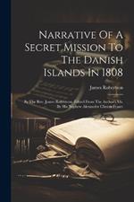 Narrative Of A Secret Mission To The Danish Islands In 1808: By The Rev. James Robertson. Edited From The Author's Ms. By His Nephew Alexander Clinton Fraser