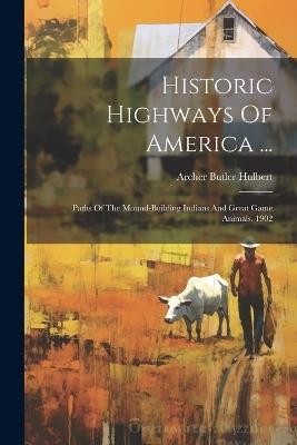 Historic Highways Of America ...: Paths Of The Mound-building Indians And Great Game Animals. 1902 - Archer Butler Hulbert - cover