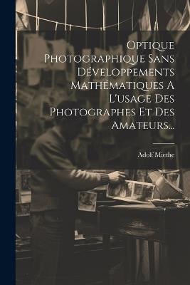 Optique Photographique Sans Développements Mathématiques A L'usage Des Photographes Et Des Amateurs... - Adolf Miethe - cover