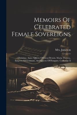 Memoirs Of Celebrated Female Sovereigns: Christina. Anne, Queen Of Great Britain. Maria Theresa, Empress Of Germany, And Queen Of Hungary. Catherine Ii - Jameson (anna) - cover