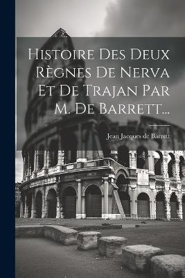 Histoire Des Deux Règnes De Nerva Et De Trajan Par M. De Barrett... - cover