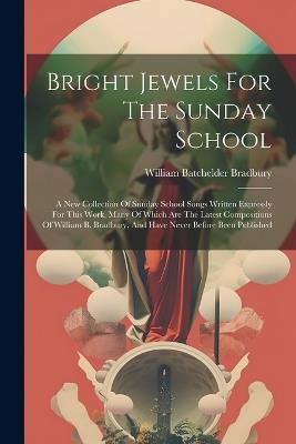 Bright Jewels For The Sunday School: A New Collection Of Sunday School Songs Written Expressly For This Work, Many Of Which Are The Latest Compositions Of William B. Bradbury, And Have Never Before Been Published - William Batchelder Bradbury - cover