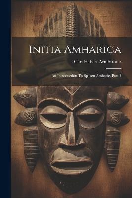 Initia Amharica: An Introduction To Spoken Amharic, Part 1 - Carl Hubert Armbruster - cover