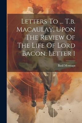 Letters To ... T.b. Macaulay, Upon The Review Of The Life Of Lord Bacon. Letter 1 - Basil Montagu - cover