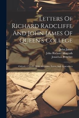 Letters Of Richard Radcliffe And John James Of Queen's College: Oxford, 1755-83: With Additions, Notes, And Appendices - Richard Radcliffe,John James,Jonathan Boucher - cover
