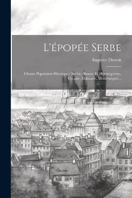 L'épopée Serbe: Chants Populaires Héroiques (serbie, Bosnie Et Hertzégovine, Croatie, Dalmatie, Monténègro)... - Auguste Dozon - cover
