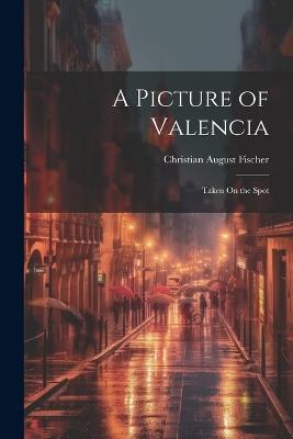 A Picture of Valencia: Taken On the Spot - Christian August Fischer - cover
