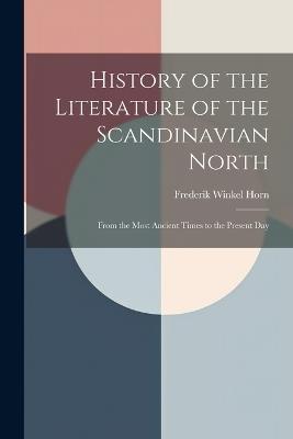 History of the Literature of the Scandinavian North: From the Most Ancient Times to the Present Day - Frederik Winkel Horn - cover
