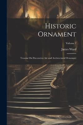 Historic Ornament: Treatise On Decorative Art and Architectural Ornament; Volume 2 - James Ward - cover