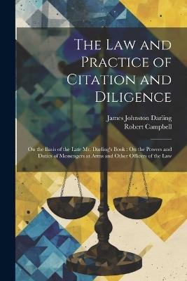 The Law and Practice of Citation and Diligence: On the Basis of the Late Mr. Darling's Book: On the Powers and Duties of Messengers at Arms and Other Officers of the Law - Robert Campbell,James Johnston Darling - cover